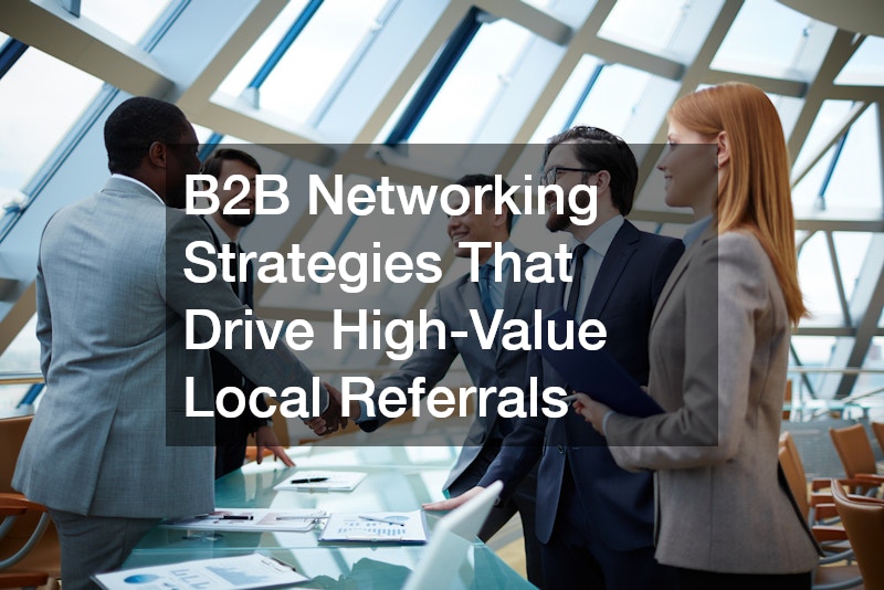 B2B Networking Strategies That Drive High-Value Local Referrals
